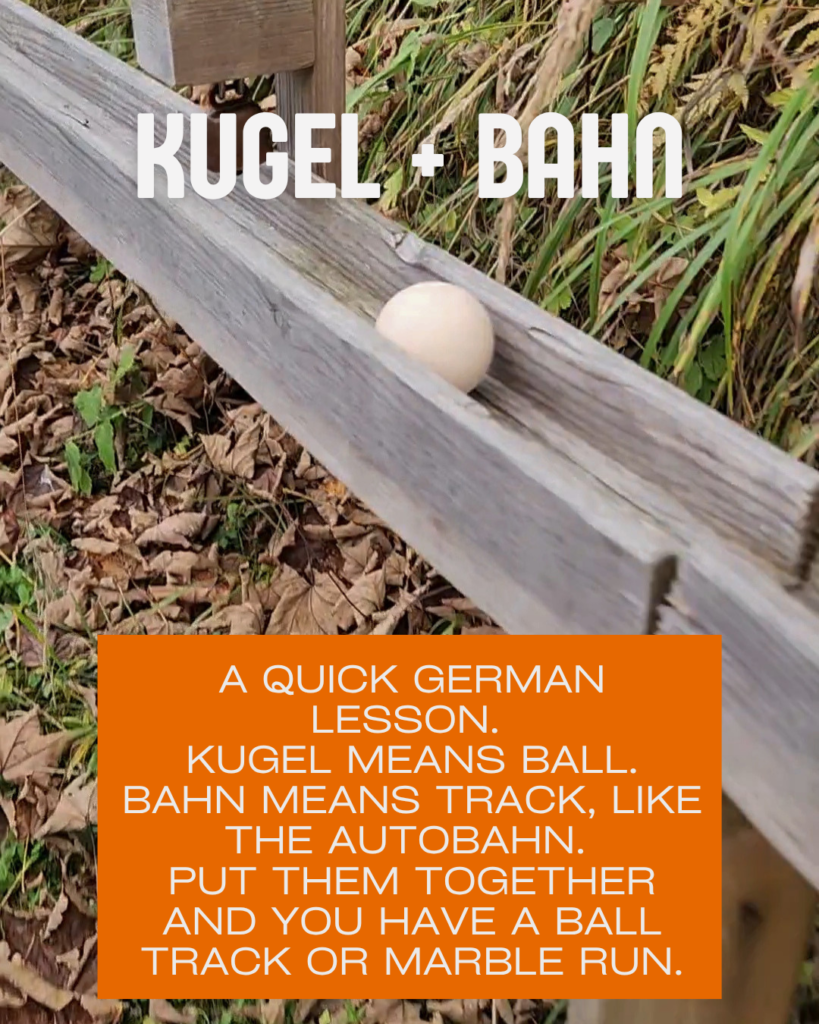 Kugel + Bahn. A quick German lesson. Kugel means ball. Bahn means track. like the autobahn. put them together and you have a ball track or marble run.